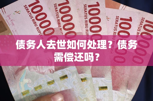 济南债务人去世如何处理？债务需偿还吗？