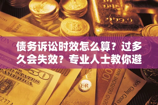 济南债务诉讼时效怎么算？过多久会失效？专业人士教你避坑