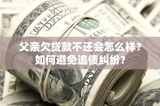 济南父亲欠贷款不还会怎么样？如何避免追债纠纷？
