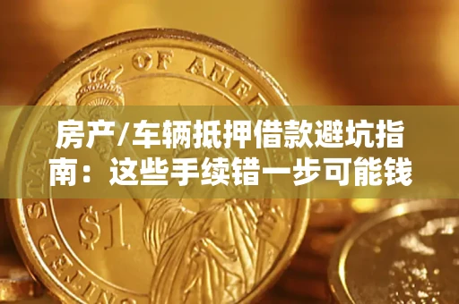 济南房产/车辆抵押借款避坑指南：这些手续错一步可能钱房两空