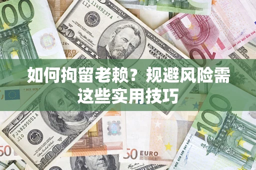济南如何拘留老赖？规避风险需这些实用技巧