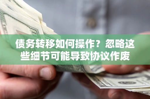济南债务转移如何操作？忽略这些细节可能导致协议作废