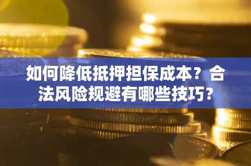 济南如何降低抵押担保成本？合法风险规避有哪些技巧？