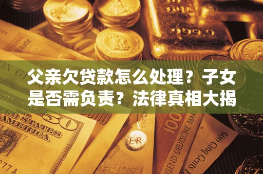 济南父亲欠贷款怎么处理？子女是否需负责？法律真相大揭秘