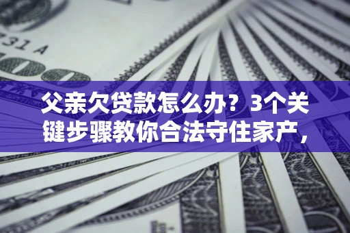 济南父亲欠贷款怎么办？3个关键步骤教你合法守住家产，别再傻傻替还了！