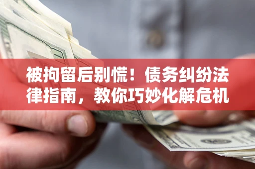 济南被拘留后别慌！债务纠纷法律指南，教你巧妙化解危机