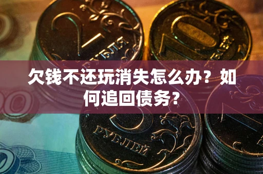 济南欠钱不还玩消失怎么办？如何追回债务？
