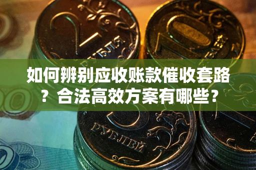 济南如何辨别应收账款催收套路？合法高效方案有哪些？