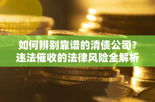 济南如何辨别靠谱的清债公司？违法催收的法律风险全解析