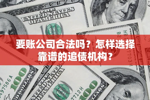 济南要账公司合法吗？怎样选择靠谱的追债机构？