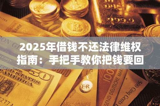 济南2025年借钱不还法律维权指南：手把手教你把钱要回来