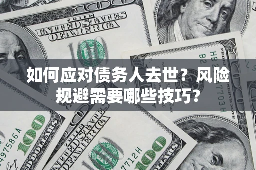 济南如何应对债务人去世？风险规避需要哪些技巧？
