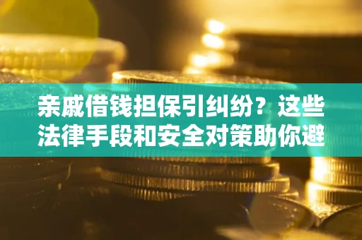 济南亲戚借钱担保引纠纷？这些法律手段和安全对策助你避坑