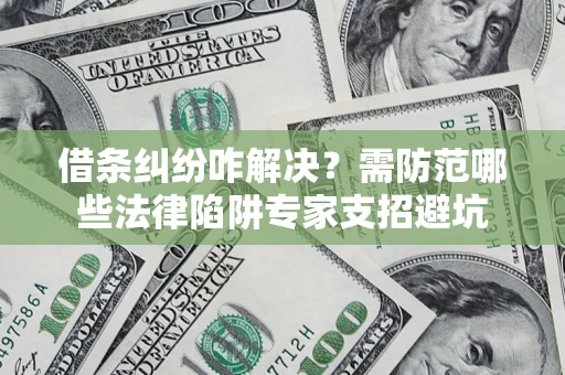 济南借条纠纷咋解决？需防范哪些法律陷阱专家支招避坑