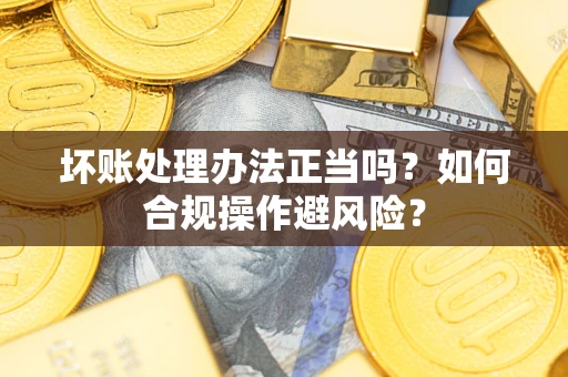 济南坏账处理办法正当吗？如何合规操作避风险？