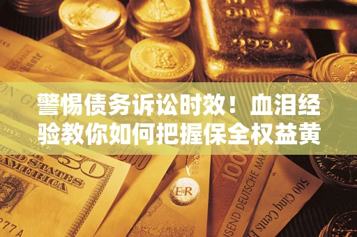 济南警惕债务诉讼时效！血泪经验教你如何把握保全权益黄金期