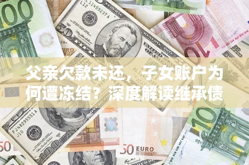 济南父亲欠款未还，子女账户为何遭冻结？深度解读继承债务迷局