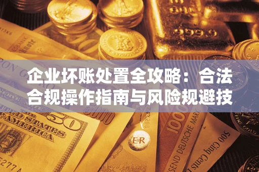 济南企业坏账处置全攻略：合法合规操作指南与风险规避技巧解析