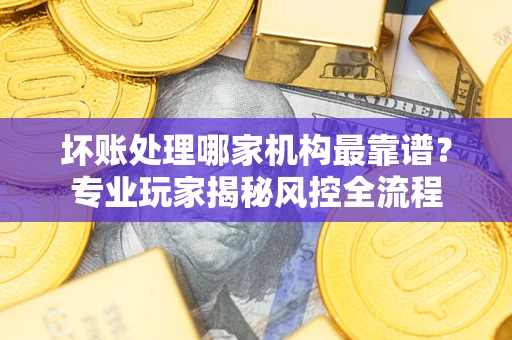济南坏账处理哪家机构最靠谱？专业玩家揭秘风控全流程