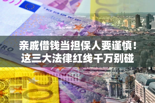济南亲戚借钱当担保人要谨慎！这三大法律红线千万别碰