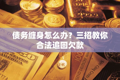 济南债务缠身怎么办？三招教你合法追回欠款