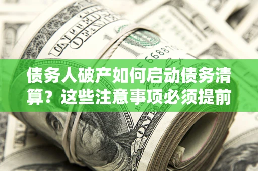 济南债务人破产如何启动债务清算？这些注意事项必须提前知道