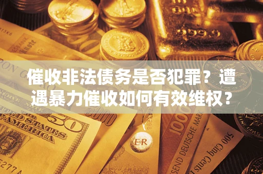 济南催收非法债务是否犯罪?遭遇暴力催收如何有效维权? 济南催收非法债务是否犯罪?遭遇暴力催收如何有效维权?