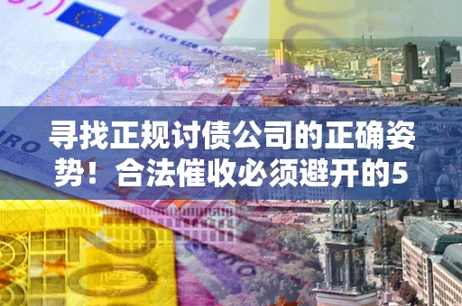 济南寻找正规讨债公司的正确姿势！合法催收必须避开的5大雷区