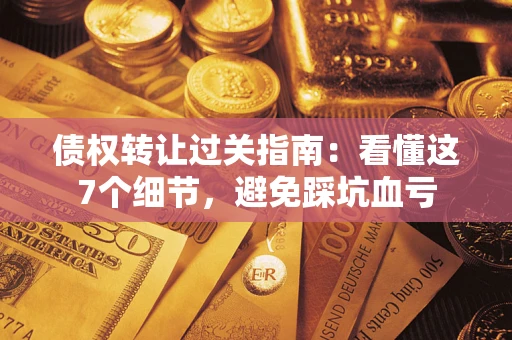 济南债权转让过关指南：看懂这7个细节，避免踩坑血亏