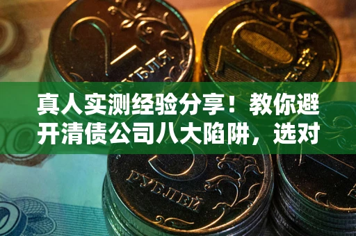 济南真人实测经验分享！教你避开清债公司八大陷阱，选对机构少走十年弯路