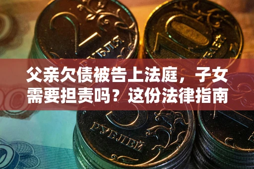 济南父亲欠债被告上法庭，子女需要担责吗？这份法律指南必须看完