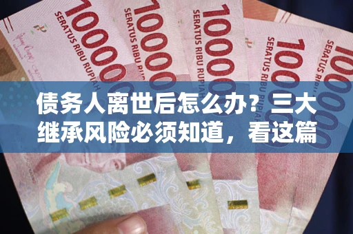 济南债务人离世后怎么办？三大继承风险必须知道，看这篇就够了