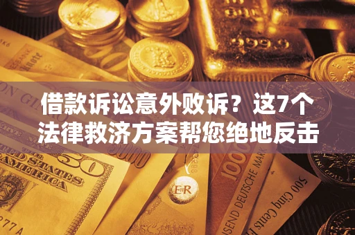 济南借款诉讼意外败诉？这7个法律救济方案帮您绝地反击！