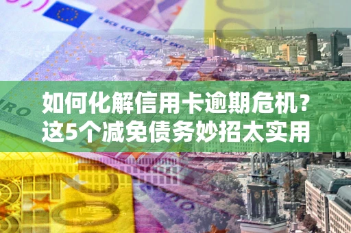 济南如何化解信用卡逾期危机？这5个减免债务妙招太实用