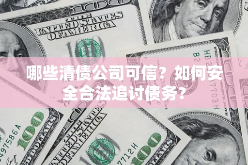 济南哪些清债公司可信？如何安全合法追讨债务？