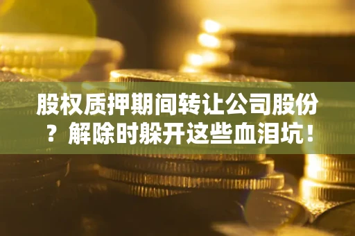 济南股权质押期间转让公司股份？解除时躲开这些血泪坑！