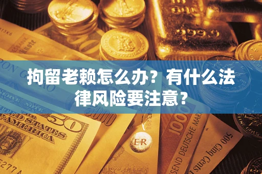 济南拘留老赖怎么办？有什么法律风险要注意？