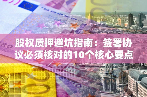 济南股权质押避坑指南:签署协议必须核对的10个核心要点 济南股权质押避坑指南:签署协议必须核对的10个核心要点