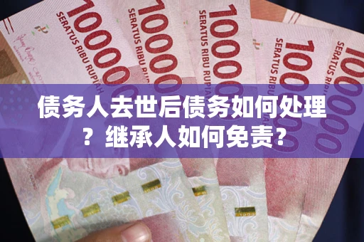 济南债务人去世后债务如何处理？继承人如何免责？