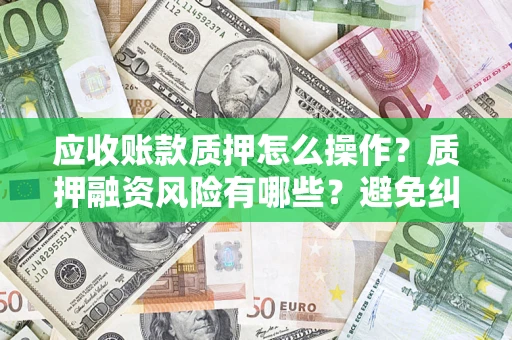 济南应收账款质押怎么操作？质押融资风险有哪些？避免纠纷高效融资技巧