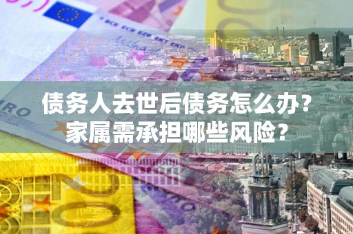 济南债务人去世后债务怎么办？家属需承担哪些风险？