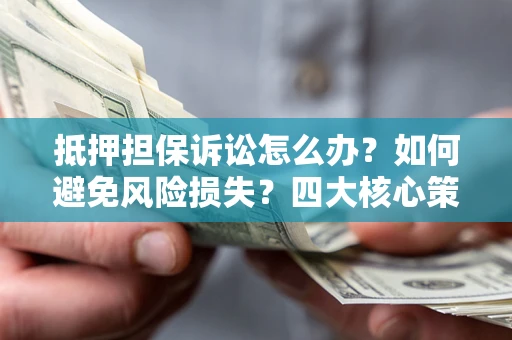 济南抵押担保诉讼怎么办？如何避免风险损失？四大核心策略全解读