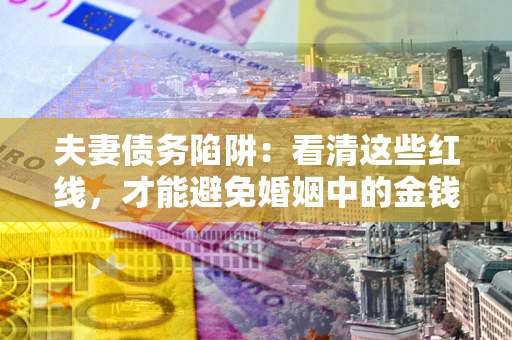 济南夫妻债务陷阱：看清这些红线，才能避免婚姻中的金钱危机