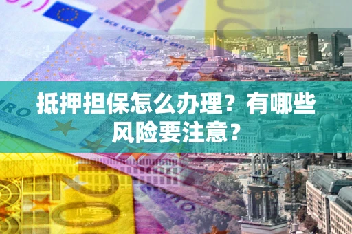 济南抵押担保怎么办理？有哪些风险要注意？