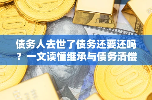 济南债务人去世了债务还要还吗？一文读懂继承与债务清偿