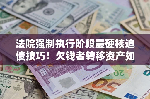 济南法院强制执行阶段最硬核追债技巧！欠钱者转移资产如何破解？