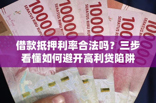 济南借款抵押利率合法吗？三步看懂如何避开高利贷陷阱