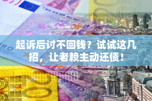 济南起诉后讨不回钱？试试这几招，让老赖主动还债！