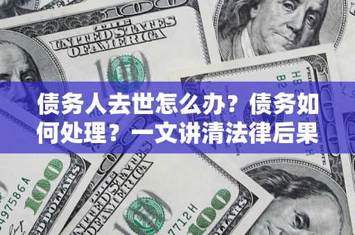 济南债务人去世怎么办？债务如何处理？一文讲清法律后果