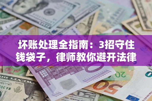 济南坏账处理全指南：3招守住钱袋子，律师教你避开法律雷区